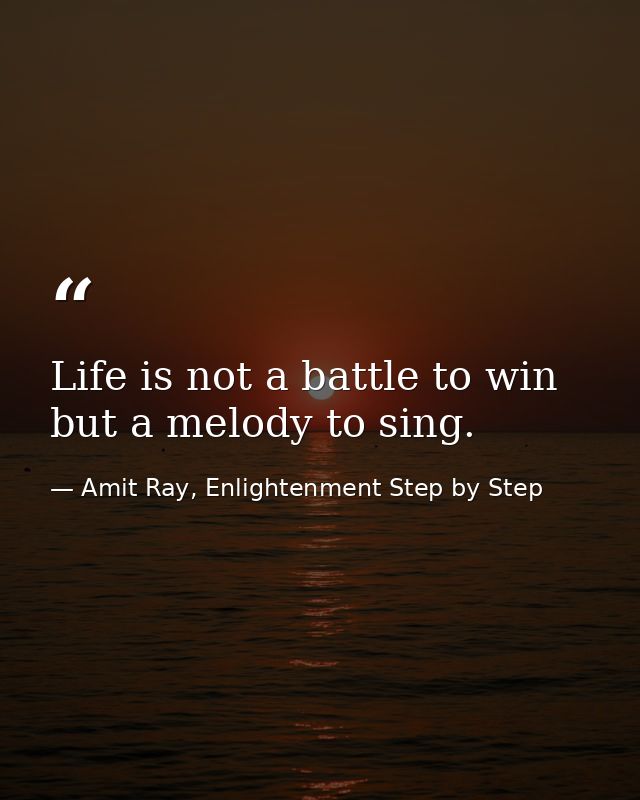 Life is not a battle to win but a melody to sing. — Amit Ray, Enlightenment Step by Step