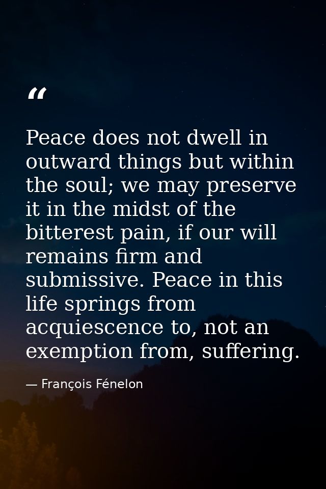 Peace does not dwell in outward things but within the soul; we may preserve it in the midst of the bitterest pain, if ou — François Fénelon