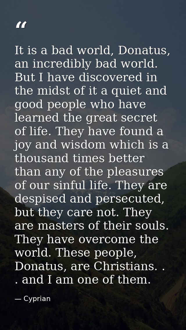 It is a bad world, Donatus, an incredibly bad world. But I have discovered in the midst of it a quiet and good people wh — Cyprian