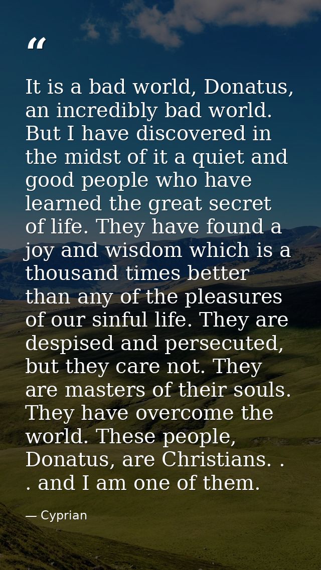 It is a bad world, Donatus, an incredibly bad world. But I have discovered in the midst of it a quiet and good people wh — Cyprian