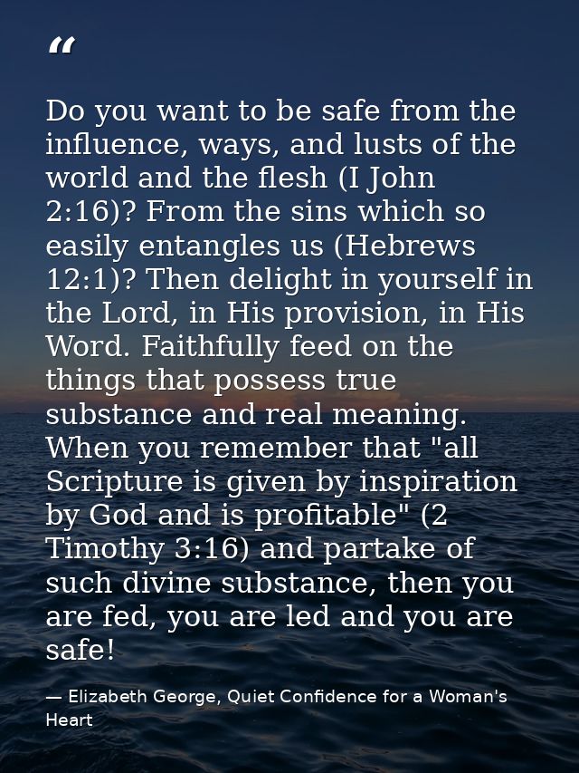 Do you want to be safe from the influence, ways, and lusts of the world and the flesh (I John 2:16)? From the sins which — Elizabeth George, Quiet Confidence for a Woman's Heart