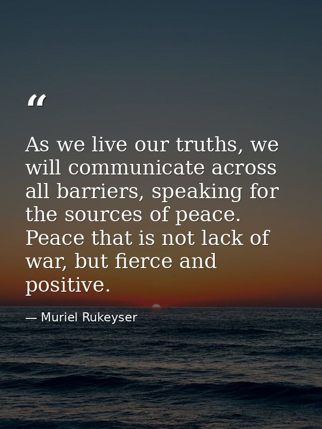 As we live our truths, we will communicate across all barriers, speaking for the sources of peace. Peace that is not lac — Muriel Rukeyser