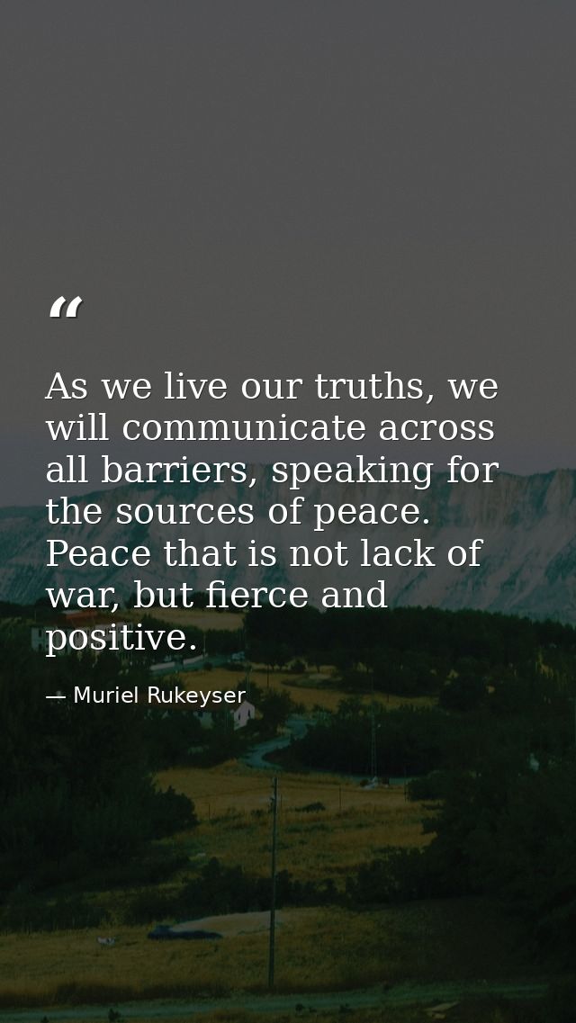 As we live our truths, we will communicate across all barriers, speaking for the sources of peace. Peace that is not lac — Muriel Rukeyser