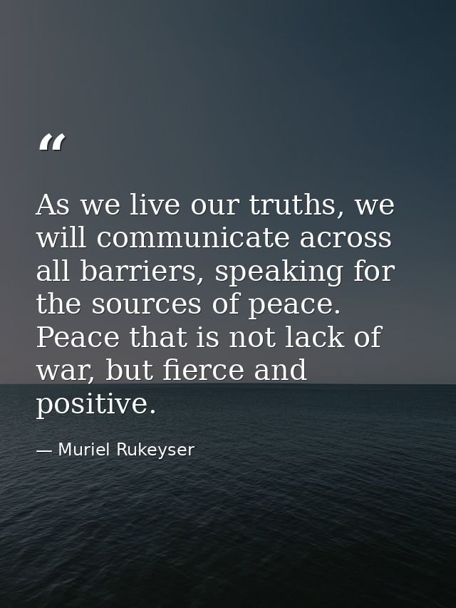As we live our truths, we will communicate across all barriers, speaking for the sources of peace. Peace that is not lac — Muriel Rukeyser