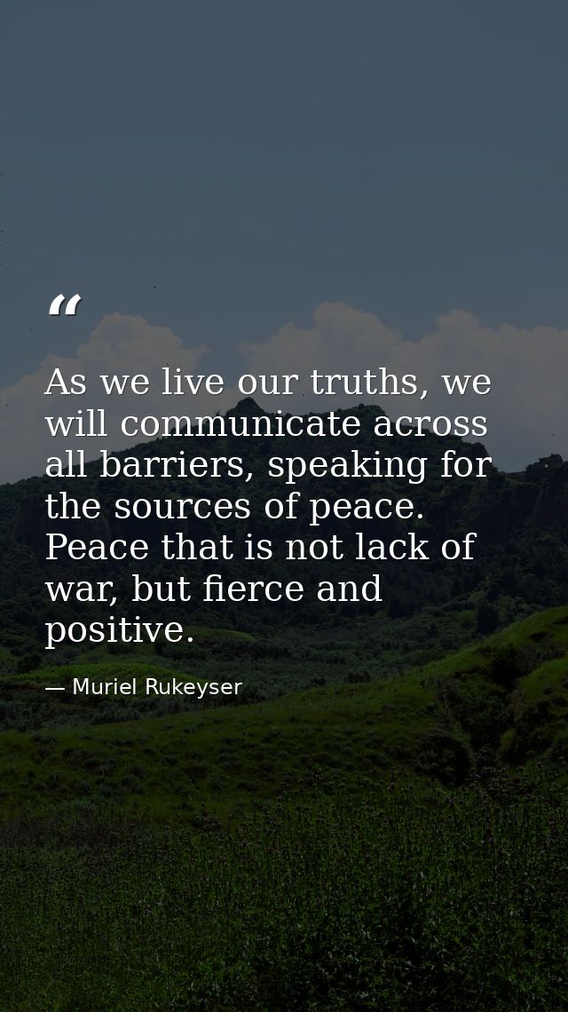 As we live our truths, we will communicate across all barriers, speaking for the sources of peace. Peace that is not lac — Muriel Rukeyser