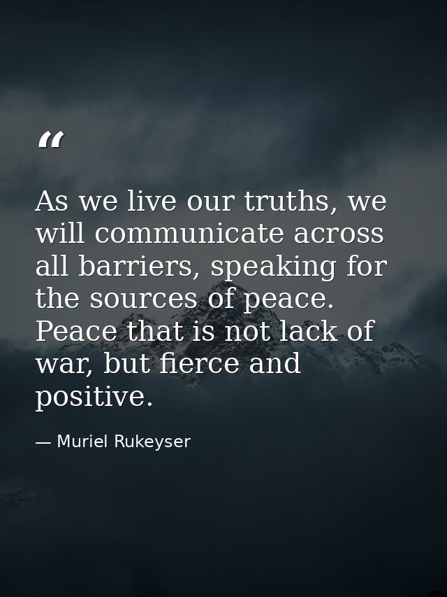 As we live our truths, we will communicate across all barriers, speaking for the sources of peace. Peace that is not lac — Muriel Rukeyser
