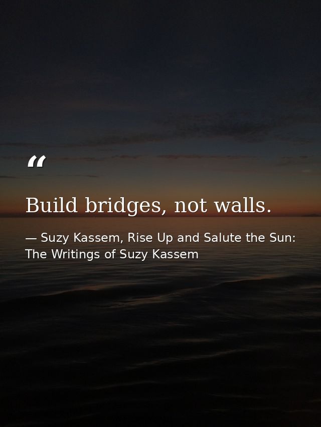 Build bridges, not walls. — Suzy Kassem, Rise Up and Salute the Sun: The Writings of Suzy Kassem