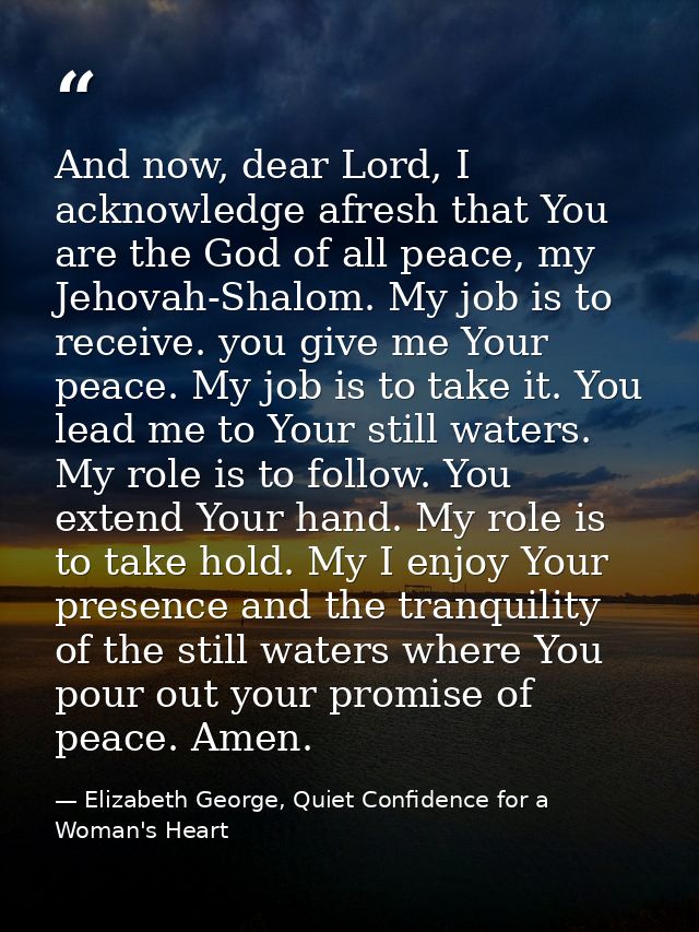 And now, dear Lord, I acknowledge afresh that You are the God of all peace, my Jehovah-Shalom. My job is to receive. you — Elizabeth George, Quiet Confidence for a Woman's Heart