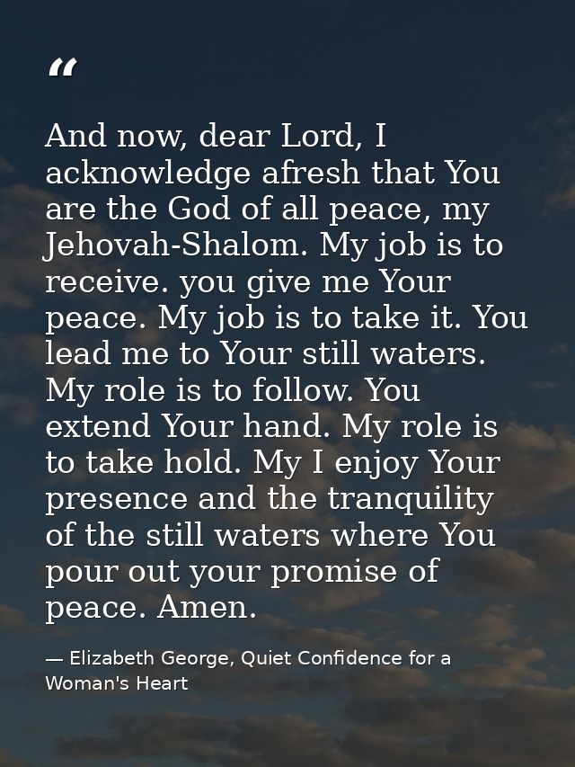 And now, dear Lord, I acknowledge afresh that You are the God of all peace, my Jehovah-Shalom. My job is to receive. you — Elizabeth George, Quiet Confidence for a Woman's Heart