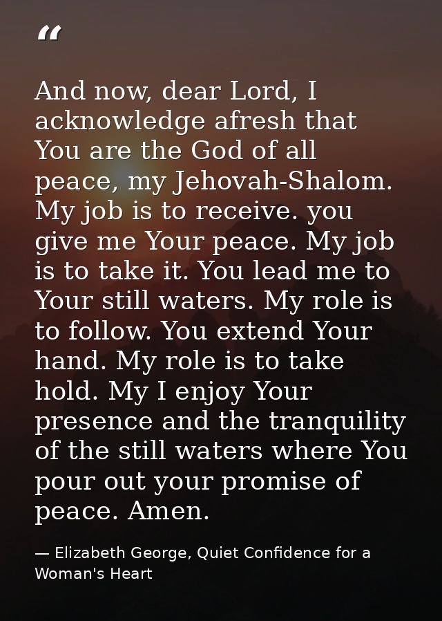 And now, dear Lord, I acknowledge afresh that You are the God of all peace, my Jehovah-Shalom. My job is to receive. you — Elizabeth George, Quiet Confidence for a Woman's Heart