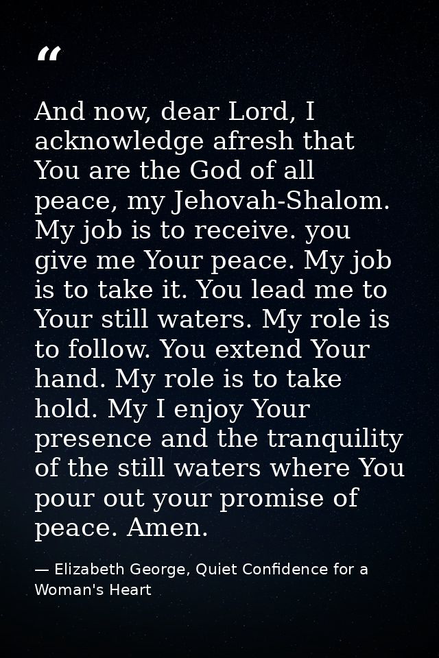 And now, dear Lord, I acknowledge afresh that You are the God of all peace, my Jehovah-Shalom. My job is to receive. you — Elizabeth George, Quiet Confidence for a Woman's Heart