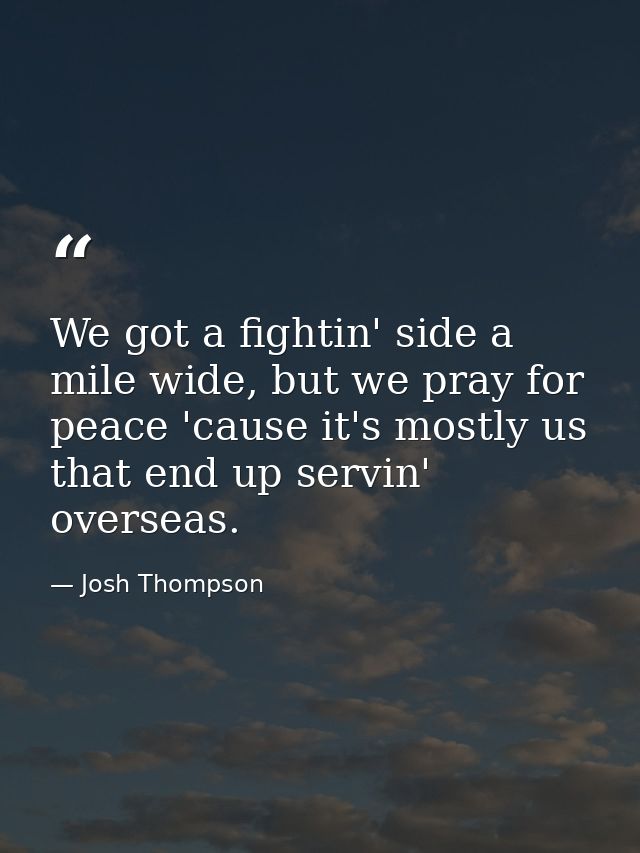 We got a fightin' side a mile wide, but we pray for peace 'cause it's mostly us that end up servin' overseas. — Josh Thompson