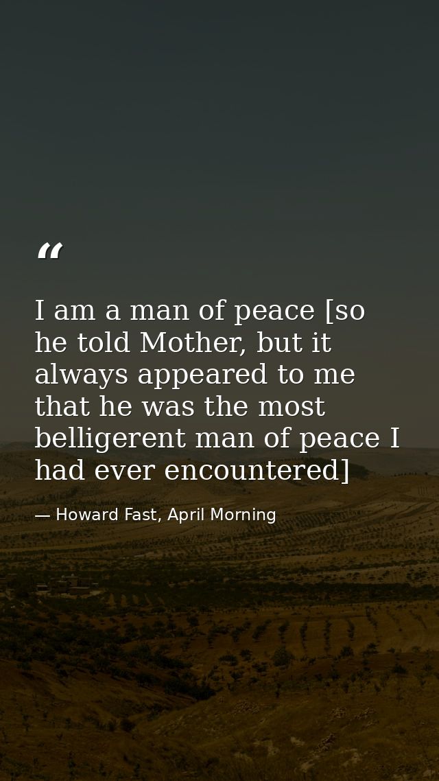 I am a man of peace [so he told Mother, but it always appeared to me that he was the most belligerent man of peace I had — Howard Fast, April Morning