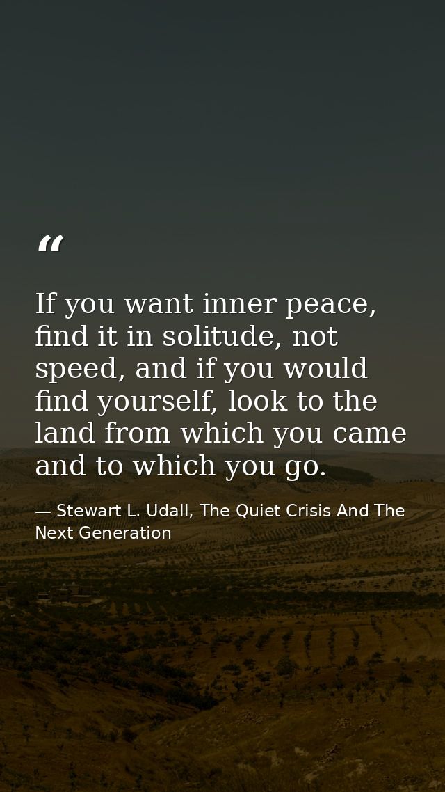 If you want inner peace, find it in solitude, not speed, and if you would find yourself, look to the land from which you — Stewart L. Udall, The Quiet Crisis And The Next Generation