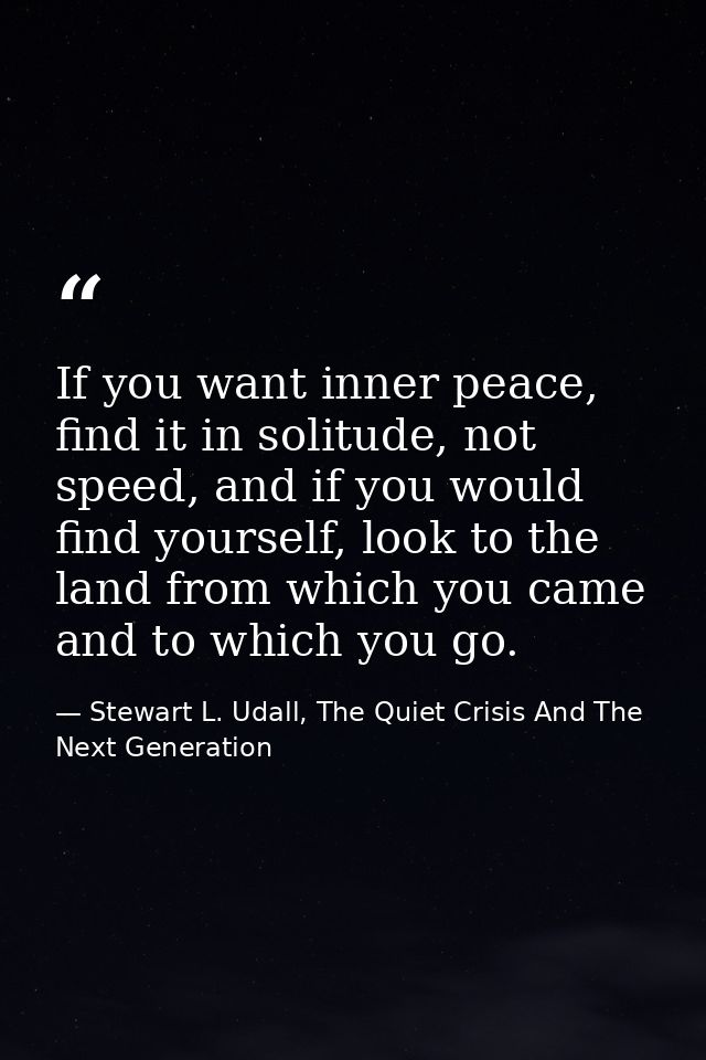 If you want inner peace, find it in solitude, not speed, and if you would find yourself, look to the land from which you — Stewart L. Udall, The Quiet Crisis And The Next Generation