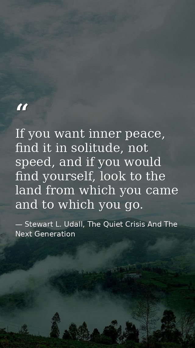 If you want inner peace, find it in solitude, not speed, and if you would find yourself, look to the land from which you — Stewart L. Udall, The Quiet Crisis And The Next Generation