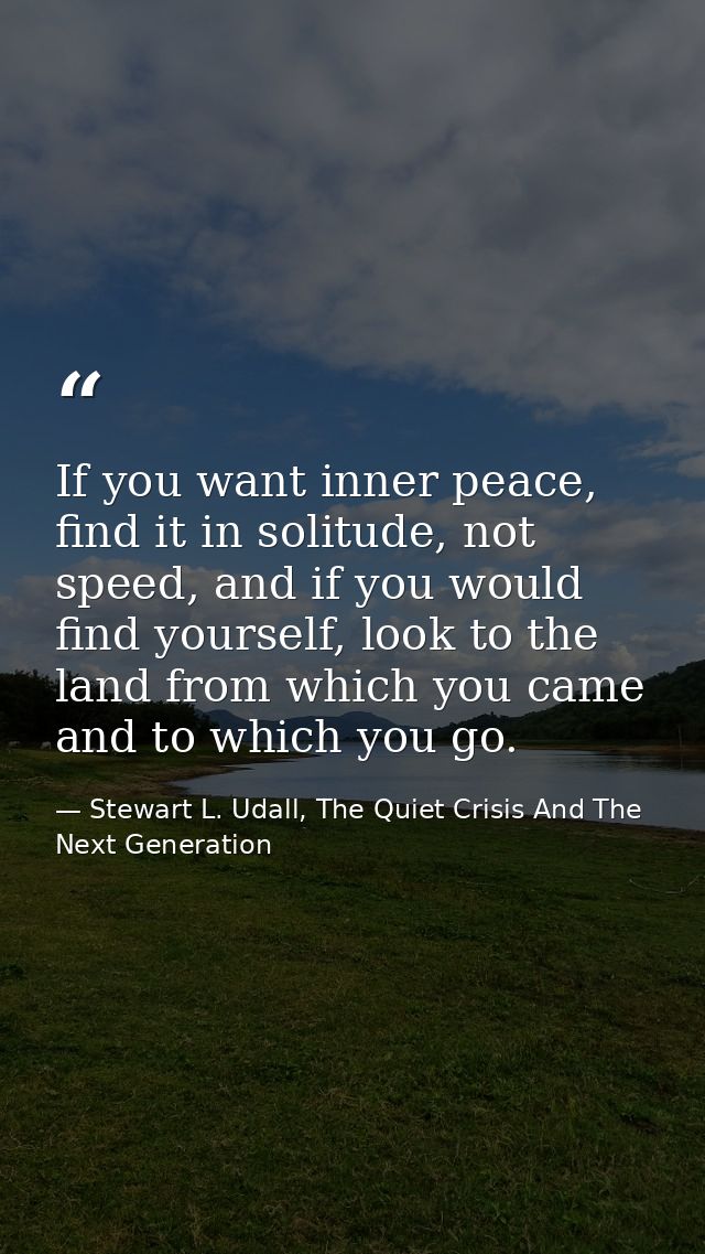 If you want inner peace, find it in solitude, not speed, and if you would find yourself, look to the land from which you — Stewart L. Udall, The Quiet Crisis And The Next Generation