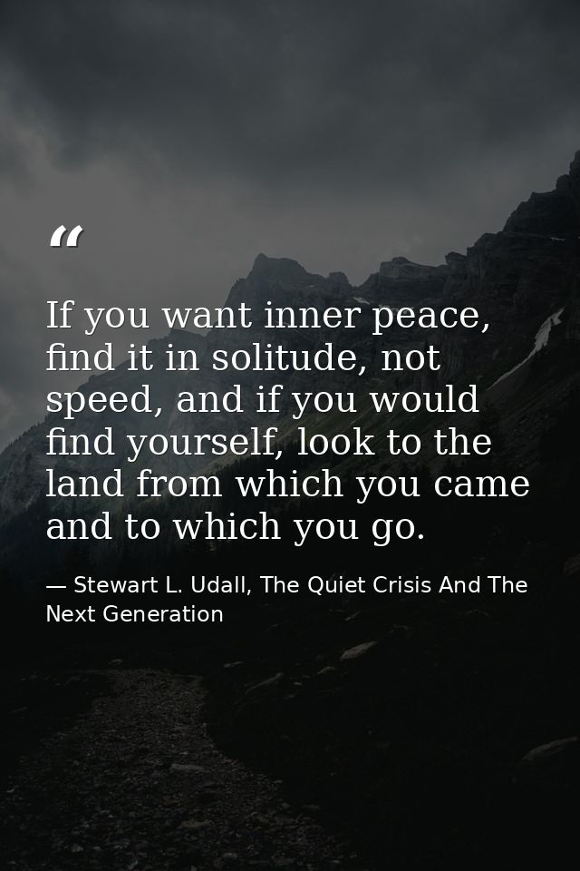 If you want inner peace, find it in solitude, not speed, and if you would find yourself, look to the land from which you — Stewart L. Udall, The Quiet Crisis And The Next Generation