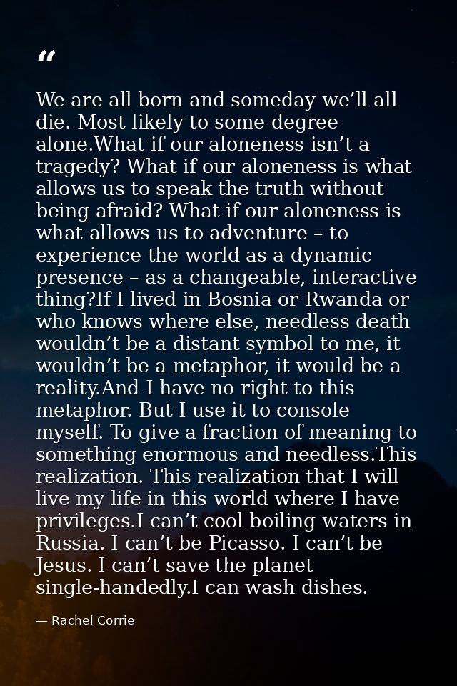 We are all born and someday we’ll all die. Most likely to some degree alone.What if our aloneness isn’t a tragedy? What  — Rachel Corrie