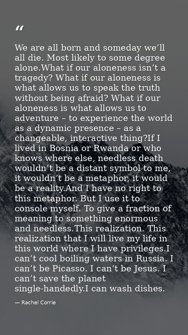 We are all born and someday we’ll all die. Most likely to some degree alone.What if our aloneness isn’t a tragedy? What  — Rachel Corrie