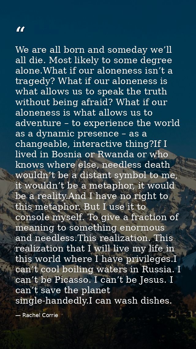 We are all born and someday we’ll all die. Most likely to some degree alone.What if our aloneness isn’t a tragedy? What  — Rachel Corrie
