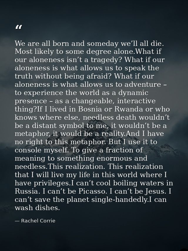 We are all born and someday we’ll all die. Most likely to some degree alone.What if our aloneness isn’t a tragedy? What  — Rachel Corrie