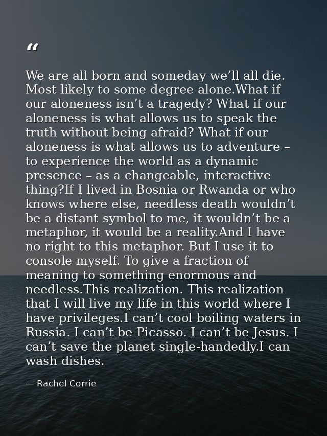 We are all born and someday we’ll all die. Most likely to some degree alone.What if our aloneness isn’t a tragedy? What  — Rachel Corrie