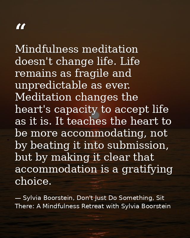 Mindfulness meditation doesn't change life. Life remains as fragile and unpredictable as ever. Meditation changes the he — Sylvia Boorstein, Don't Just Do Something, Sit There: A Mindfulness Retreat with Sylvia Boorstein