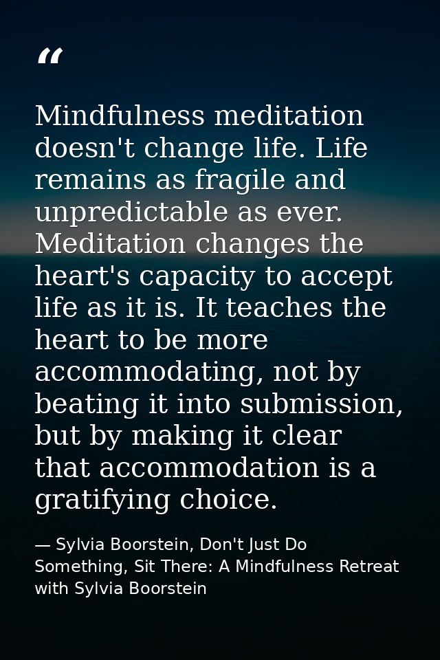 Mindfulness meditation doesn't change life. Life remains as fragile and unpredictable as ever. Meditation changes the he — Sylvia Boorstein, Don't Just Do Something, Sit There: A Mindfulness Retreat with Sylvia Boorstein
