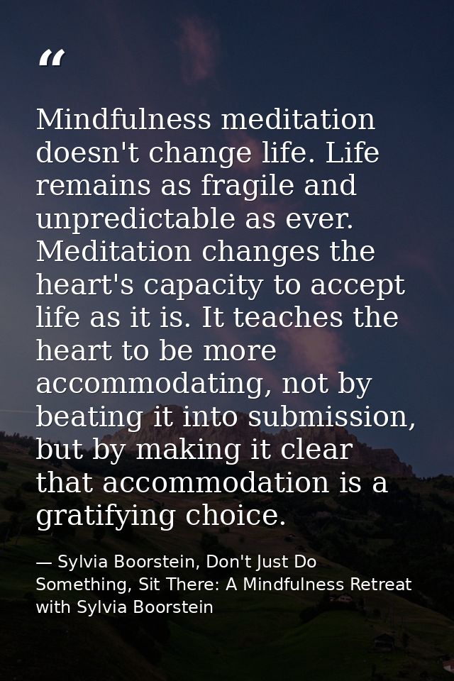 Mindfulness meditation doesn't change life. Life remains as fragile and unpredictable as ever. Meditation changes the he — Sylvia Boorstein, Don't Just Do Something, Sit There: A Mindfulness Retreat with Sylvia Boorstein