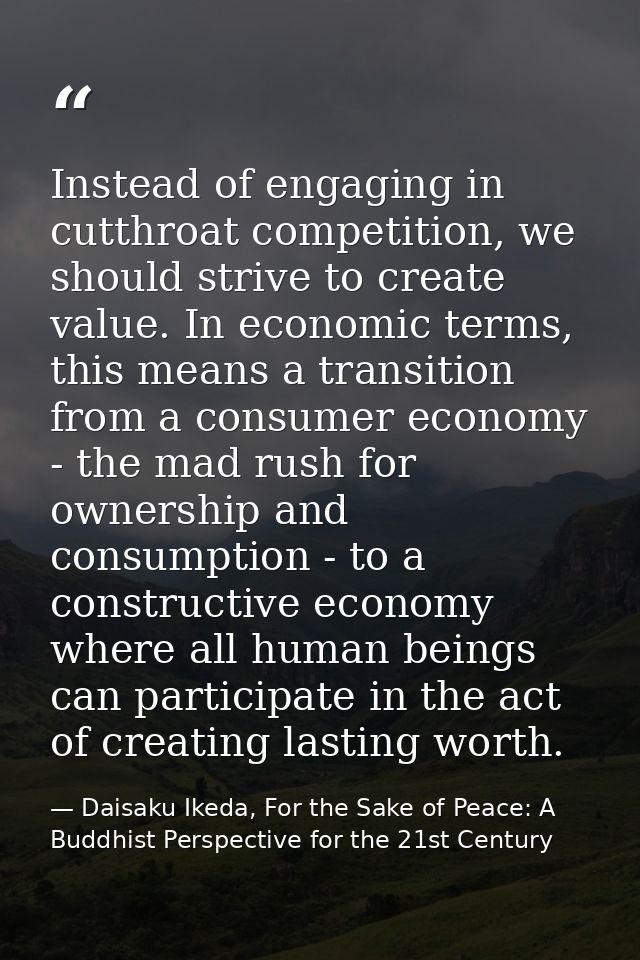 Instead of engaging in cutthroat competition, we should strive to create value. In economic terms, this means a transiti — Daisaku Ikeda, For the Sake of Peace: A Buddhist Perspective for the 21st Century