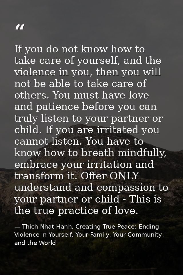 If you do not know how to take care of yourself, and the violence in you, then you will not be able to take care of othe — Thich Nhat Hanh, Creating True Peace: Ending Violence in Yourself, Your Family, Your Community, and the World