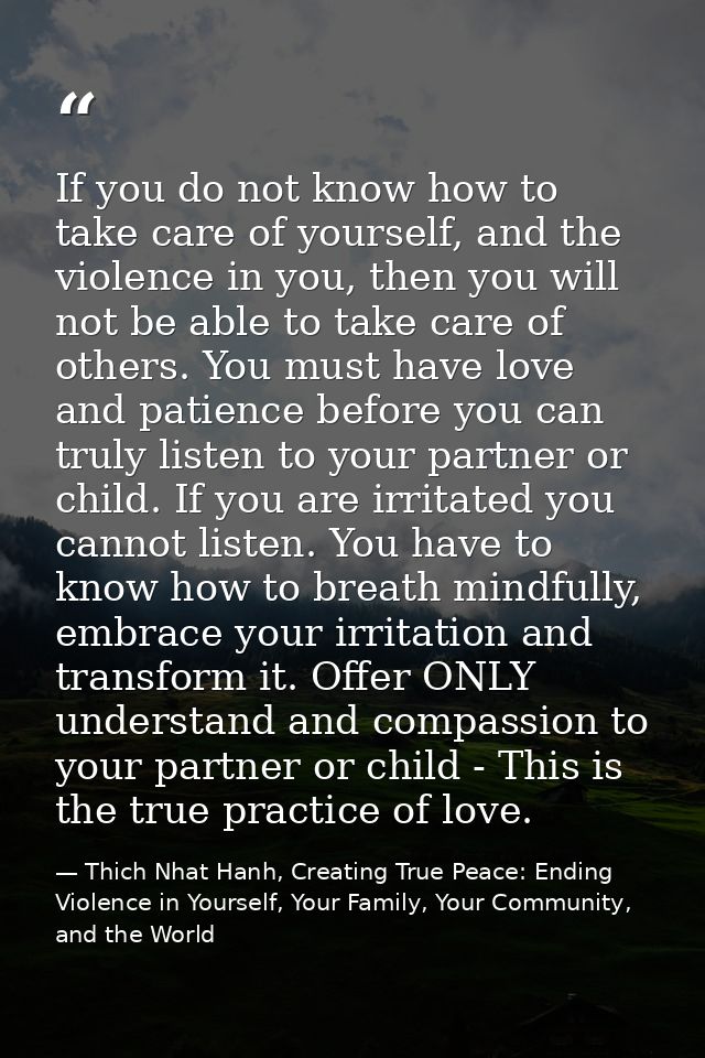 If you do not know how to take care of yourself, and the violence in you, then you will not be able to take care of othe — Thich Nhat Hanh, Creating True Peace: Ending Violence in Yourself, Your Family, Your Community, and the World