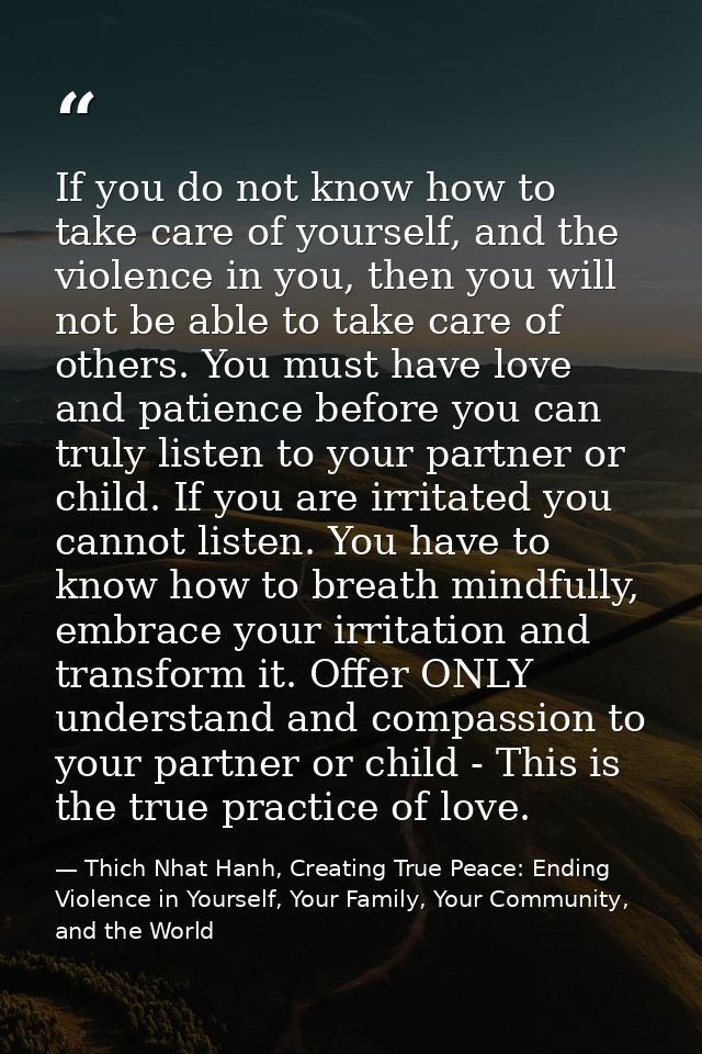 If you do not know how to take care of yourself, and the violence in you, then you will not be able to take care of othe — Thich Nhat Hanh, Creating True Peace: Ending Violence in Yourself, Your Family, Your Community, and the World