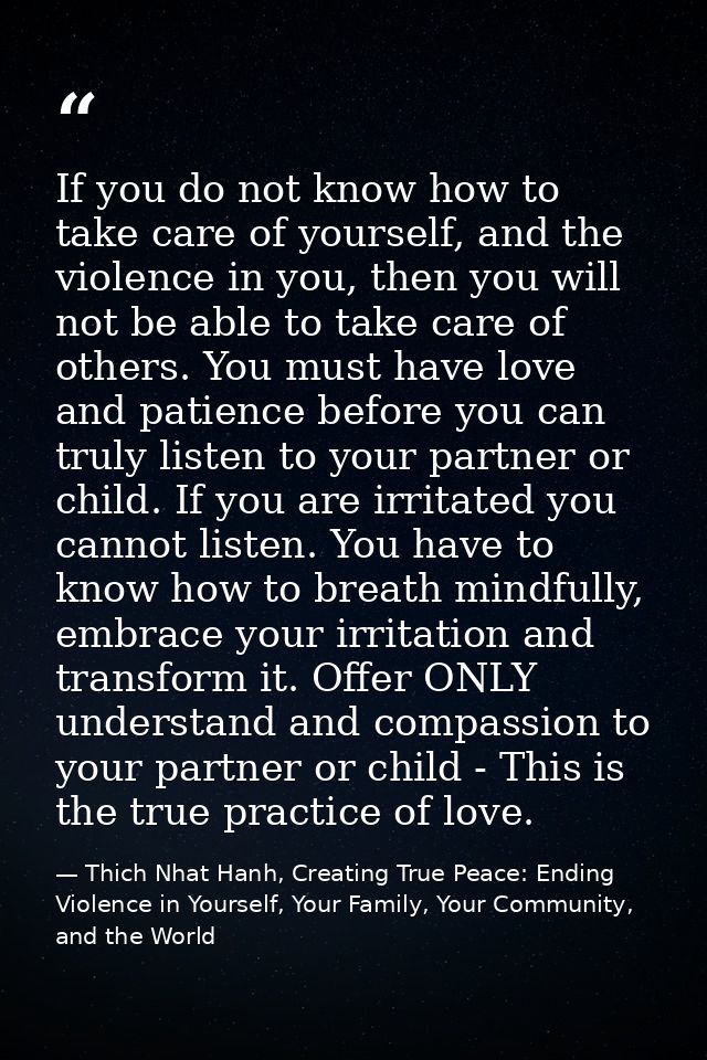 If you do not know how to take care of yourself, and the violence in you, then you will not be able to take care of othe — Thich Nhat Hanh, Creating True Peace: Ending Violence in Yourself, Your Family, Your Community, and the World