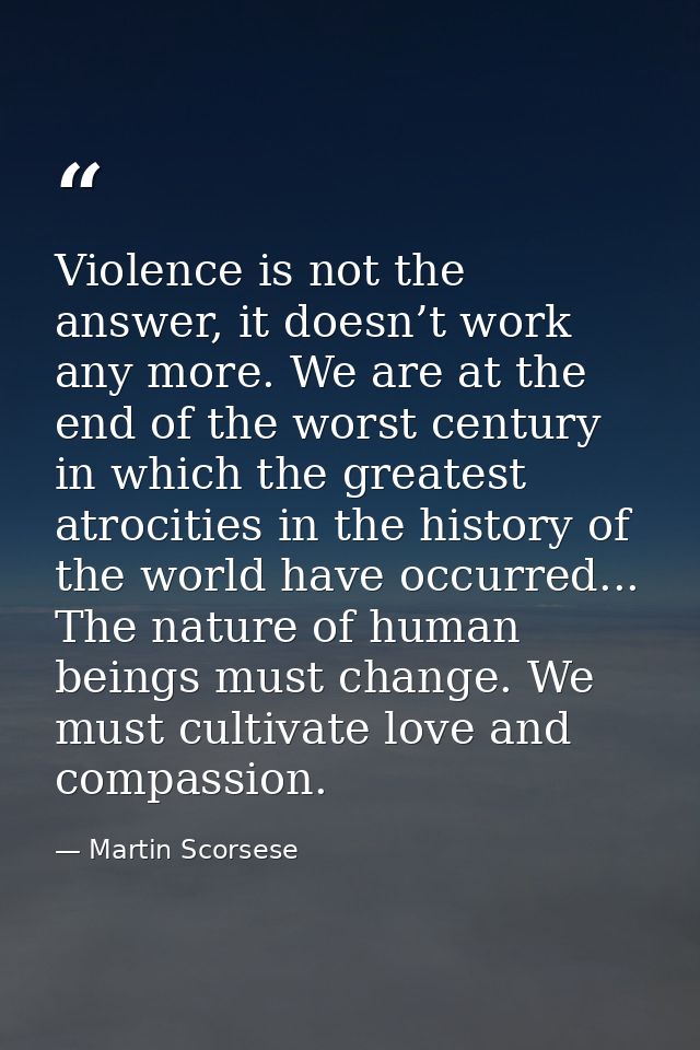 Violence is not the answer, it doesn’t work any more. We are at the end of the worst century in which the greatest atroc — Martin Scorsese