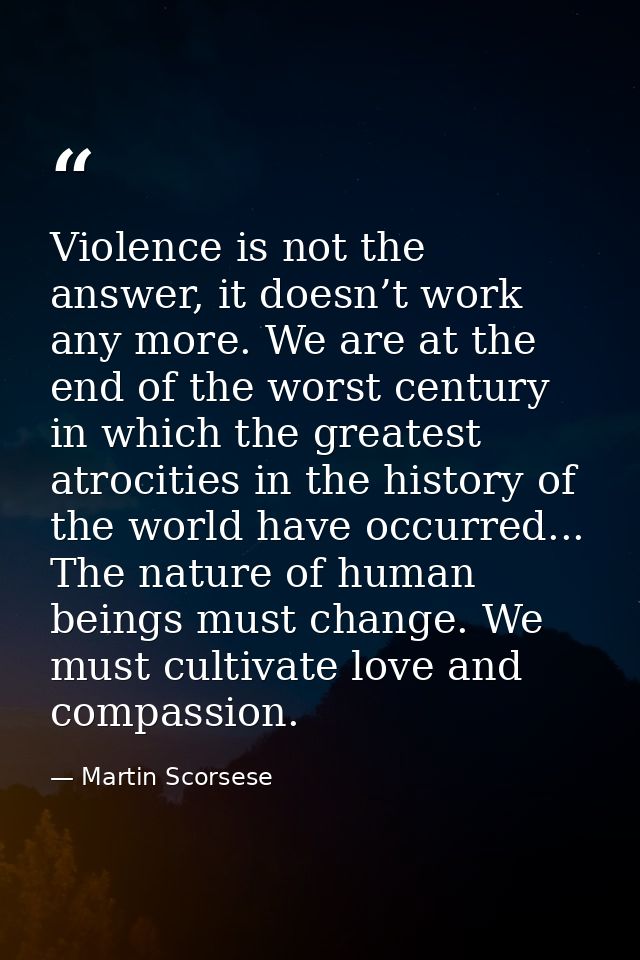 Violence is not the answer, it doesn’t work any more. We are at the end of the worst century in which the greatest atroc — Martin Scorsese