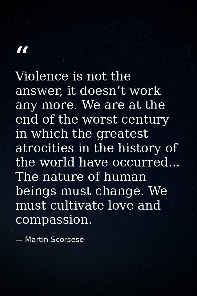 Violence is not the answer, it doesn’t work any more. We are at the end of the worst century in which the greatest atroc — Martin Scorsese