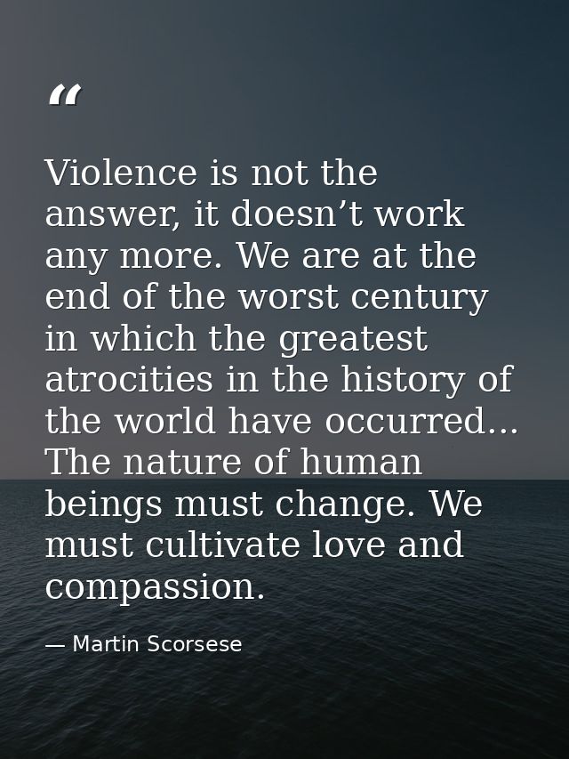 Violence is not the answer, it doesn’t work any more. We are at the end of the worst century in which the greatest atroc — Martin Scorsese