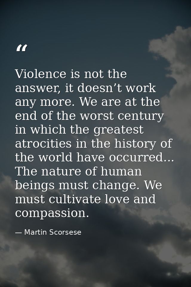 Violence is not the answer, it doesn’t work any more. We are at the end of the worst century in which the greatest atroc — Martin Scorsese