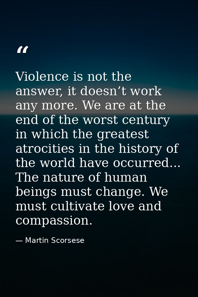 Violence is not the answer, it doesn’t work any more. We are at the end of the worst century in which the greatest atroc — Martin Scorsese