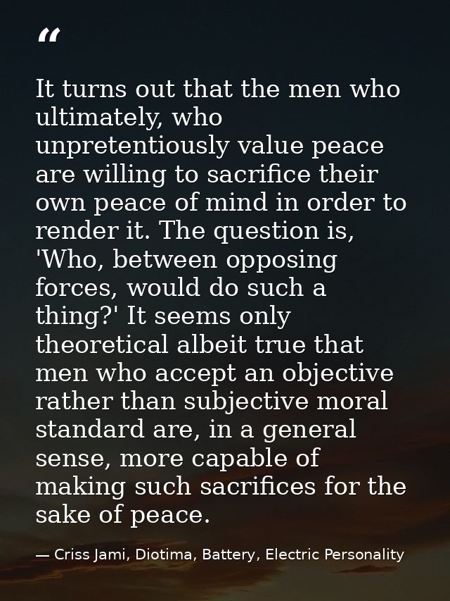 It turns out that the men who ultimately, who unpretentiously value peace are willing to sacrifice their own peace of mi — Criss Jami, Diotima, Battery, Electric Personality