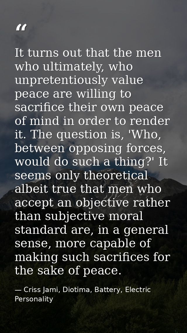 It turns out that the men who ultimately, who unpretentiously value peace are willing to sacrifice their own peace of mi — Criss Jami, Diotima, Battery, Electric Personality