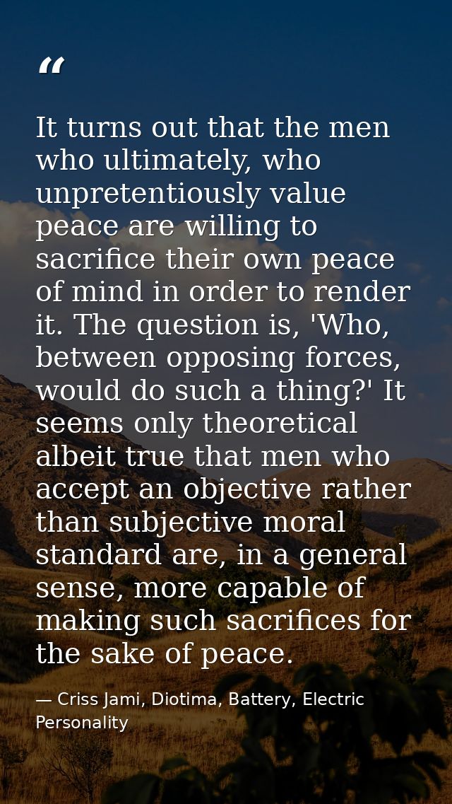 It turns out that the men who ultimately, who unpretentiously value peace are willing to sacrifice their own peace of mi — Criss Jami, Diotima, Battery, Electric Personality