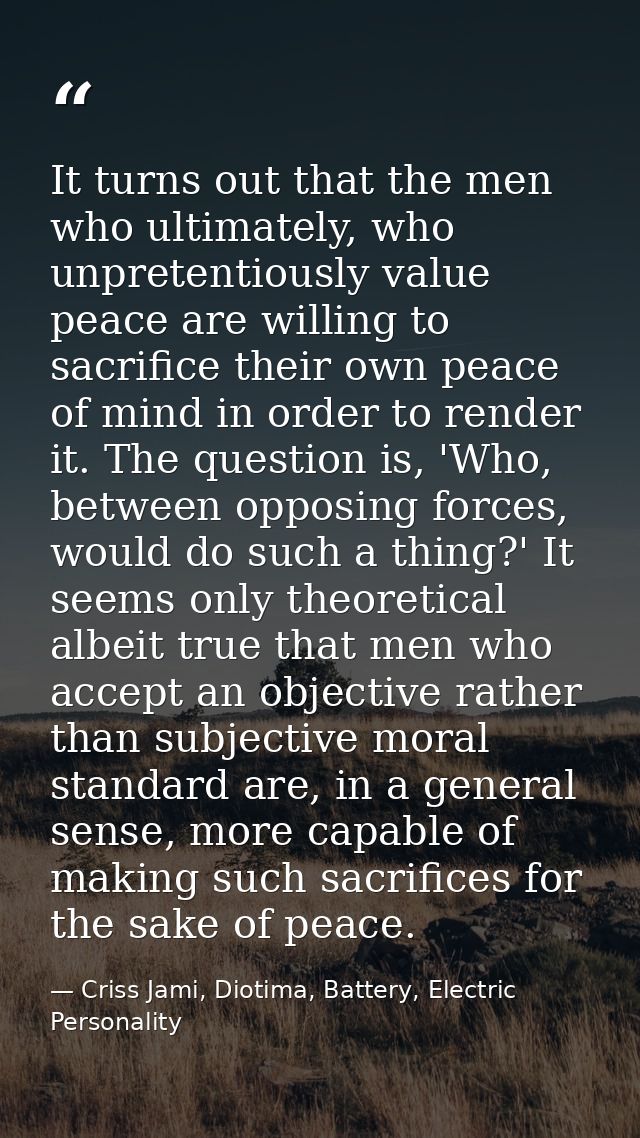 It turns out that the men who ultimately, who unpretentiously value peace are willing to sacrifice their own peace of mi — Criss Jami, Diotima, Battery, Electric Personality