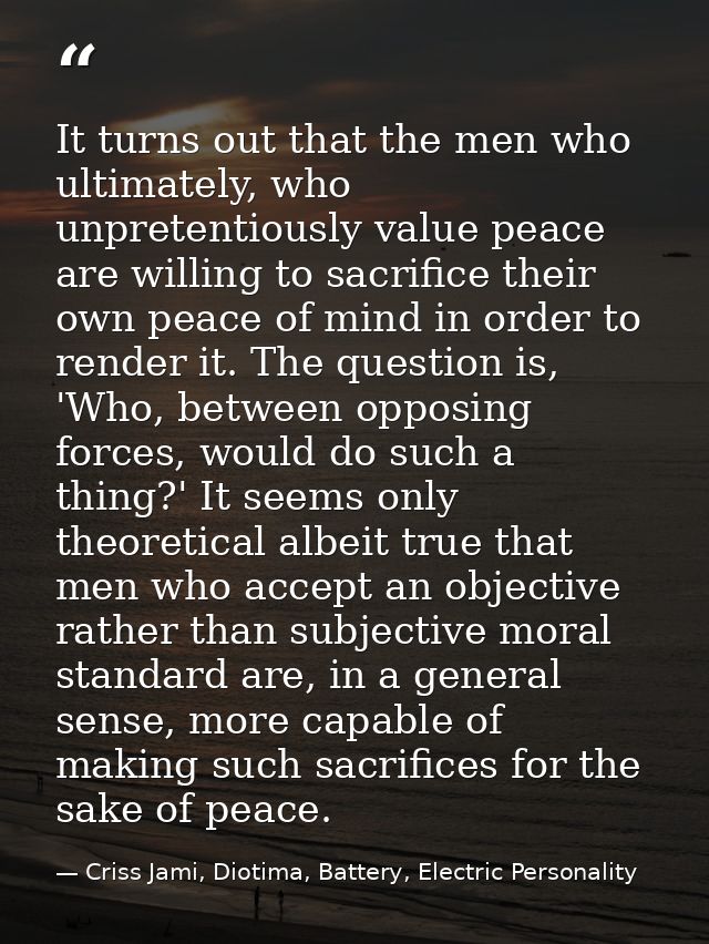 It turns out that the men who ultimately, who unpretentiously value peace are willing to sacrifice their own peace of mi — Criss Jami, Diotima, Battery, Electric Personality