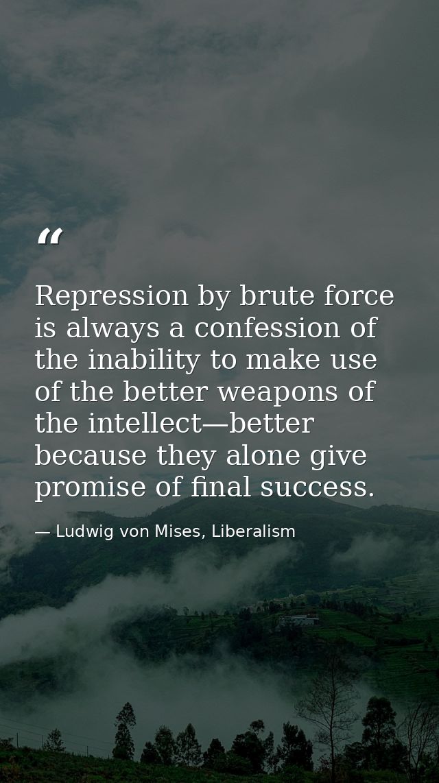 Repression by brute force is always a confession of the inability to make use of the better weapons of the intellect—bet — Ludwig von Mises, Liberalism
