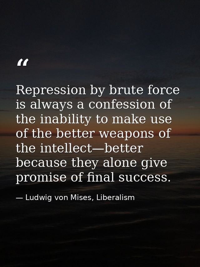 Repression by brute force is always a confession of the inability to make use of the better weapons of the intellect—bet — Ludwig von Mises, Liberalism