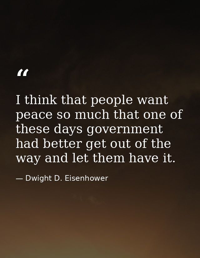 I think that people want peace so much that one of these days government had better get out of the way and let them have — Dwight D. Eisenhower