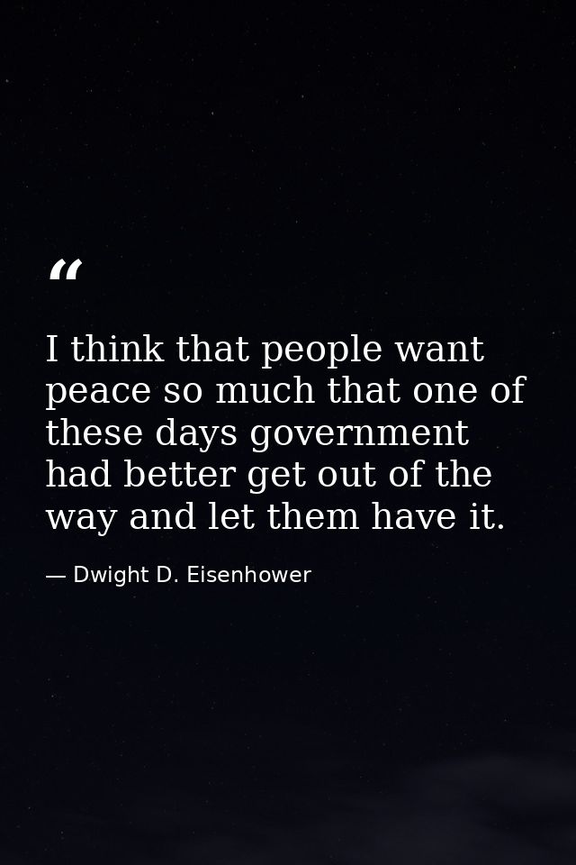 I think that people want peace so much that one of these days government had better get out of the way and let them have — Dwight D. Eisenhower